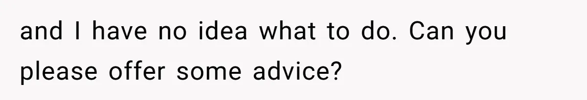 and I have no idea what to do. Can you please offer some advice?