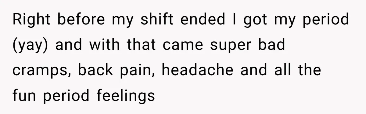 Right before my shift ended I got my period (yay) and with that came super bad cramps, back pain, headache and all the fun period feelings