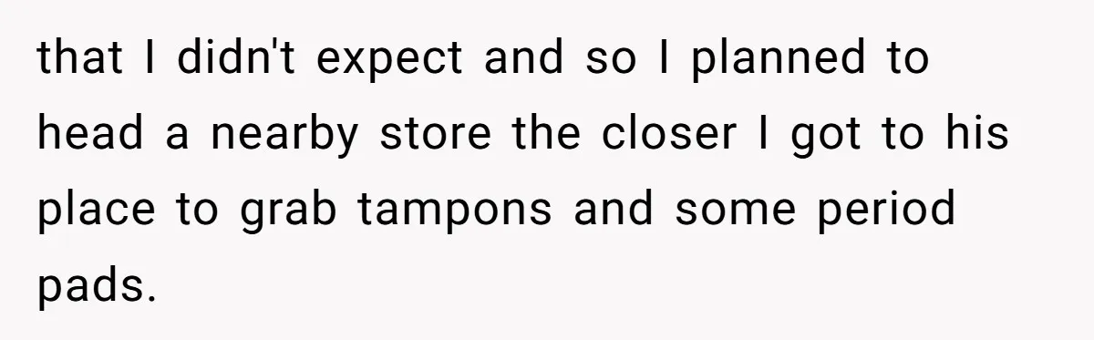 that I didn't expect and so I planned to head a nearby store the closer I got to his place to grab tampons and some period pads.