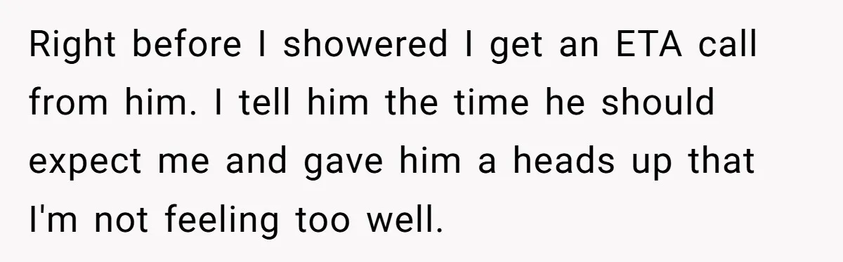 Right before I showered I get an ETA call from him. I tell him the time he should expect me and gave him a heads up that I'm not feeling...