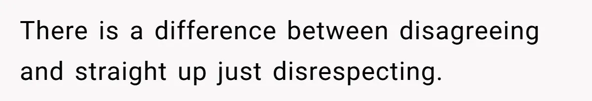 There is a difference between disagreeing and straight up just disrespecting.
