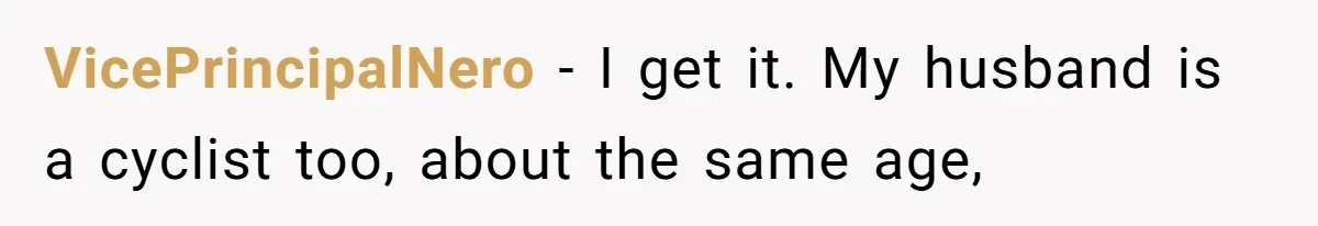 VicePrincipalNero − I get it. My husband is a cyclist too, about the same age,