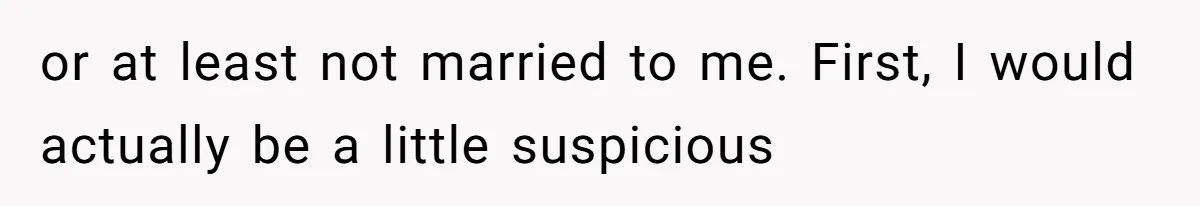 or at least not married to me. First, I would actually be a little suspicious