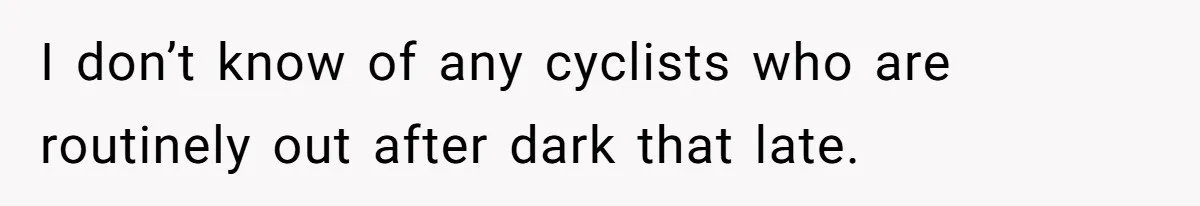 I don’t know of any cyclists who are routinely out after dark that late.