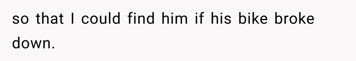 so that I could find him if his bike broke down.