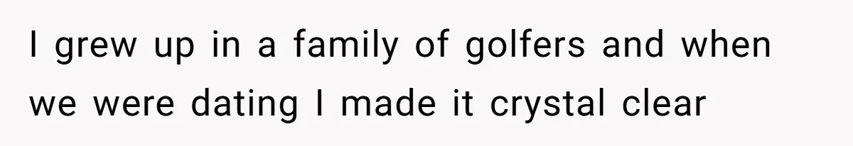 I grew up in a family of golfers and when we were dating I made it crystal clear