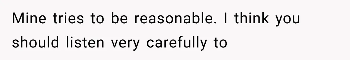 Mine tries to be reasonable. I think you should listen very carefully to