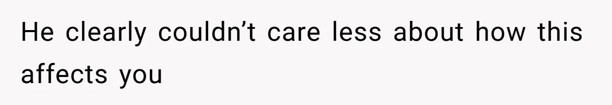 He clearly couldn’t care less about how this affects you