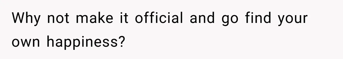 Why not make it official and go find your own happiness?