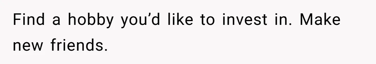 Find a hobby you’d like to invest in. Make new friends.