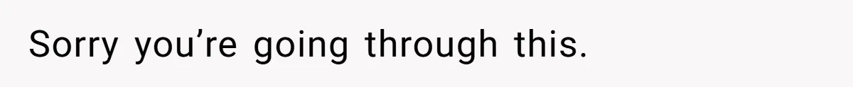 Sorry you’re going through this.