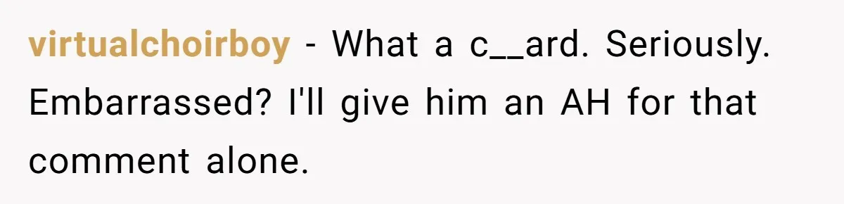 virtualchoirboy − What a c__ard. Seriously. Embarrassed? I'll give him an AH for that comment alone.