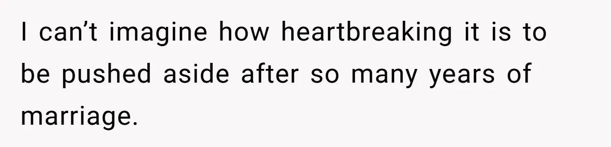 I can’t imagine how heartbreaking it is to be pushed aside after so many years of marriage.