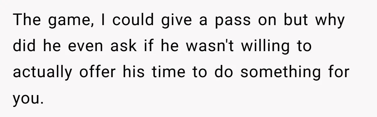 The game, I could give a pass on but why did he even ask if he wasn't willing to actually offer his time to do something for you.