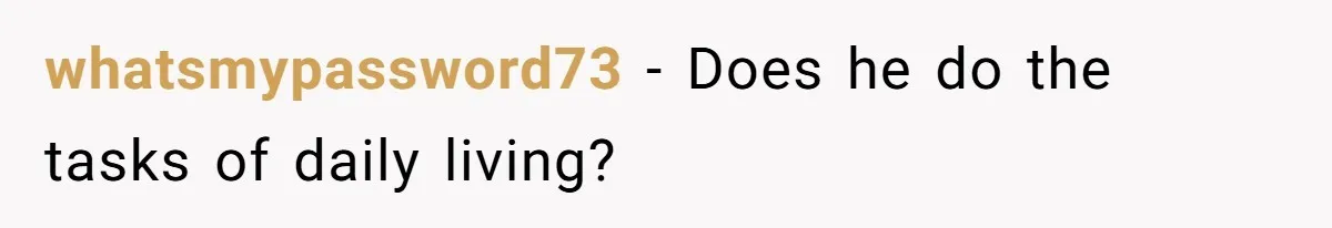 whatsmypassword73 − Does he do the tasks of daily living?