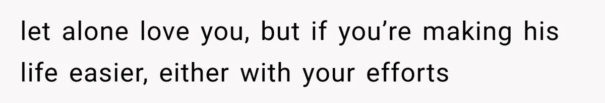 let alone love you, but if you’re making his life easier, either with your efforts