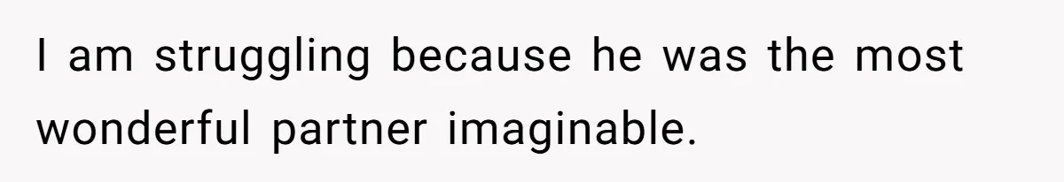 I am struggling because he was the most wonderful partner imaginable.