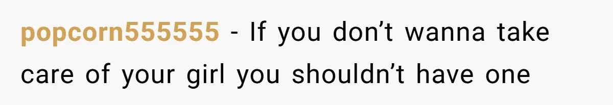popcorn555555 − If you don’t wanna take care of your girl you shouldn’t have one