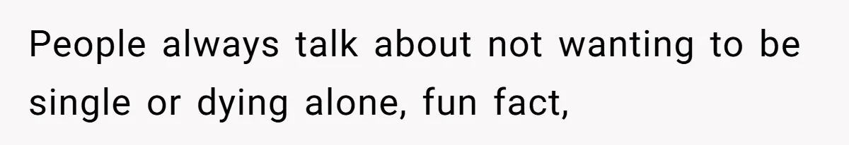People always talk about not wanting to be single or dying alone, fun fact,