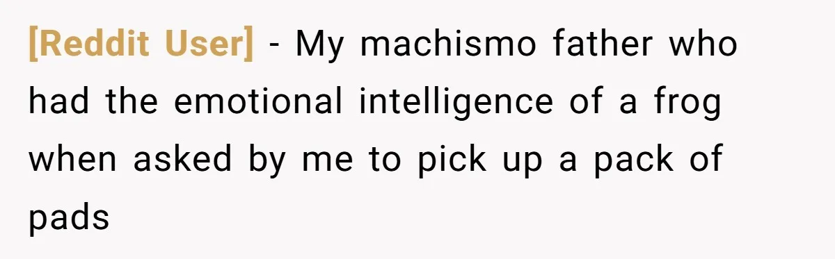 [Reddit User] − My machismo father who had the emotional intelligence of a frog when asked by me to pick up a pack of pads