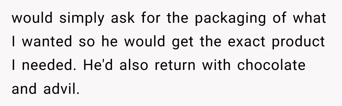 would simply ask for the packaging of what I wanted so he would get the exact product I needed. He'd also return with chocolate and advil.