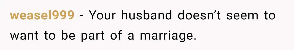 weasel999 − Your husband doesn’t seem to want to be part of a marriage.
