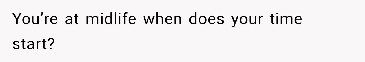 You’re at midlife when does your time start?