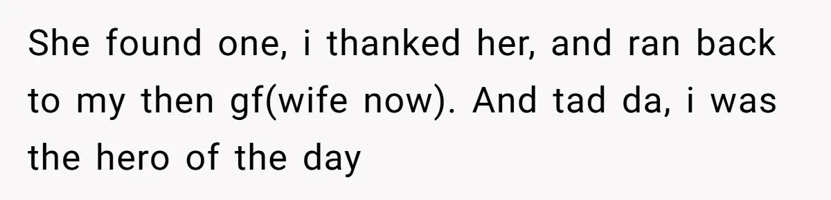 She found one, i thanked her, and ran back to my then gf(wife now). And tad da, i was the hero of the day