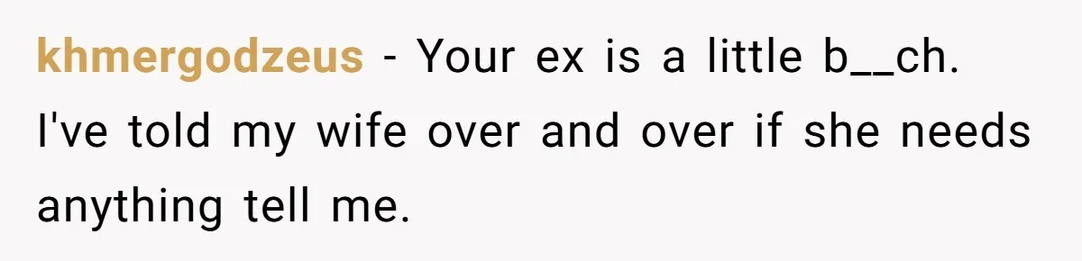 khmergodzeus − Your ex is a little b__ch. I've told my wife over and over if she needs anything tell me.