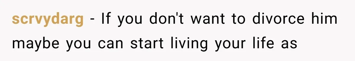 scrvydarg − If you don't want to divorce him maybe you can start living your life as
