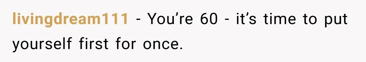 livingdream111 − You’re 60 - it’s time to put yourself first for once.