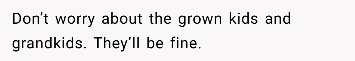 Don’t worry about the grown kids and grandkids. They’ll be fine.