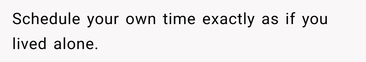 Schedule your own time exactly as if you lived alone.