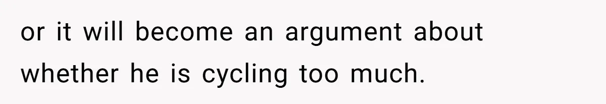 or it will become an argument about whether he is cycling too much.