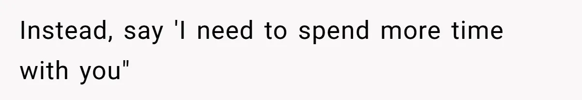 Instead, say 'I need to spend more time with you"