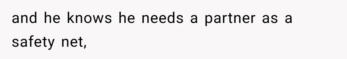 and he knows he needs a partner as a safety net,