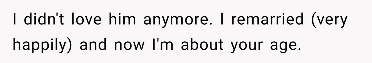 I didn't love him anymore. I remarried (very happily) and now I'm about your age.
