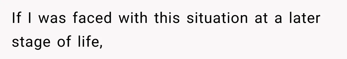 If I was faced with this situation at a later stage of life,