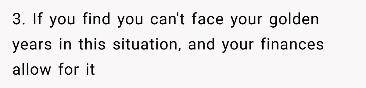 3. If you find you can't face your golden years in this situation, and your finances allow for it