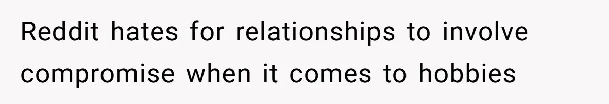 Reddit hates for relationships to involve compromise when it comes to hobbies