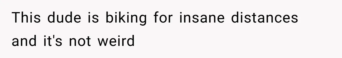 This dude is biking for insane distances and it's not weird