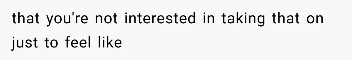 that you're not interested in taking that on just to feel like