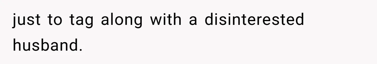 just to tag along with a disinterested husband.