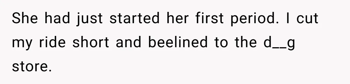 She had just started her first period. I cut my ride short and beelined to the d__g store.