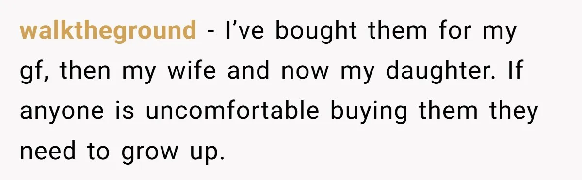 walktheground − I’ve bought them for my gf, then my wife and now my daughter. If anyone is uncomfortable buying them they need to grow up.