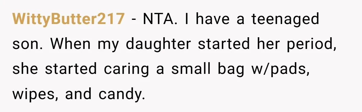 WittyButter217 − NTA. I have a teenaged son. When my daughter started her period, she started caring a small bag w/pads, wipes, and candy.