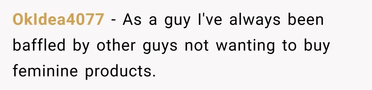 OkIdea4077 − As a guy I've always been baffled by other guys not wanting to buy feminine products.