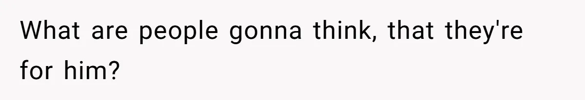 What are people gonna think, that they're for him?