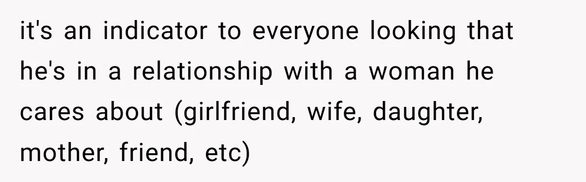 it's an indicator to everyone looking that he's in a relationship with a woman he cares about (girlfriend, wife, daughter, mother, friend, etc)