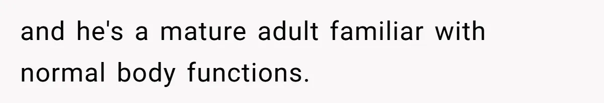 and he's a mature adult familiar with normal body functions.